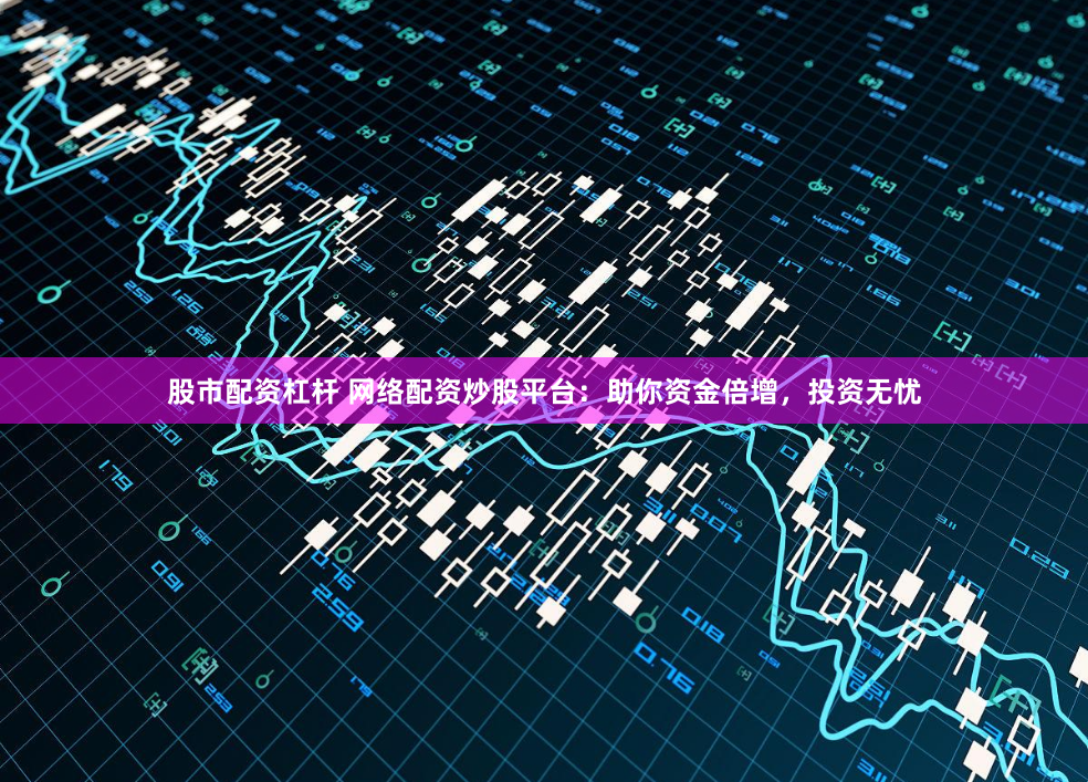 股市配资杠杆 网络配资炒股平台：助你资金倍增，投资无忧