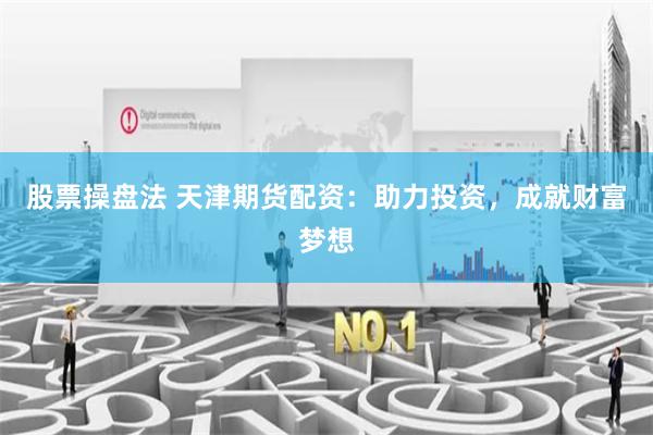 股票操盘法 天津期货配资：助力投资，成就财富梦想