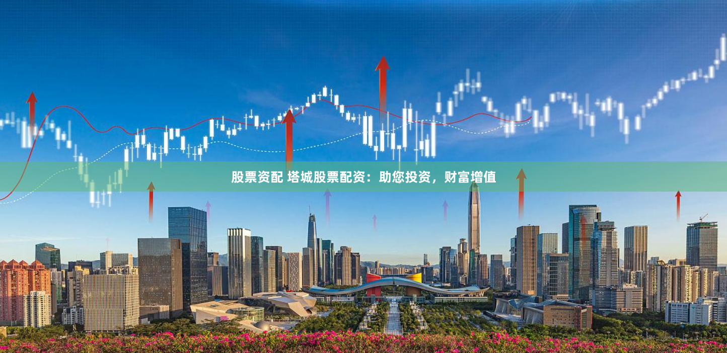 股票资配 塔城股票配资：助您投资，财富增值