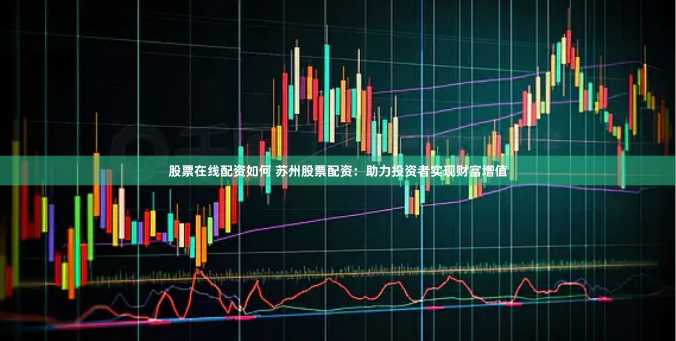 股票在线配资如何 苏州股票配资：助力投资者实现财富增值