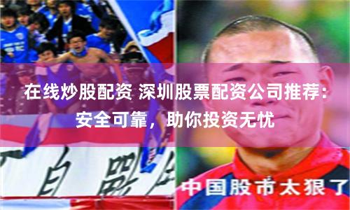 在线炒股配资 深圳股票配资公司推荐：安全可靠，助你投资无忧