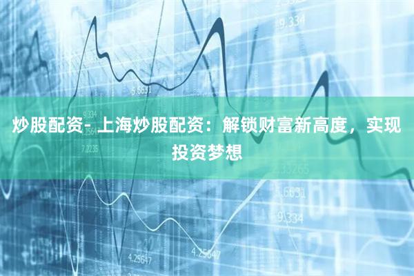 炒股配资- 上海炒股配资：解锁财富新高度，实现投资梦想