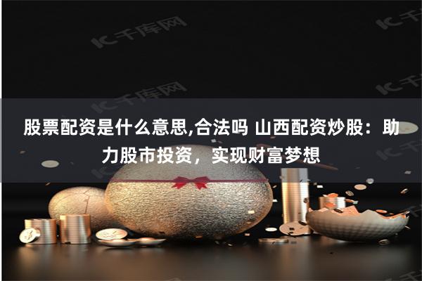 股票配资是什么意思,合法吗 山西配资炒股：助力股市投资，实现财富梦想