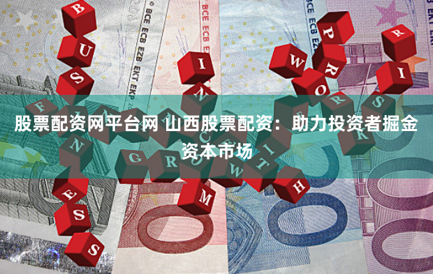 股票配资网平台网 山西股票配资：助力投资者掘金资本市场