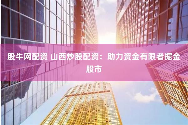 股牛网配资 山西炒股配资：助力资金有限者掘金股市