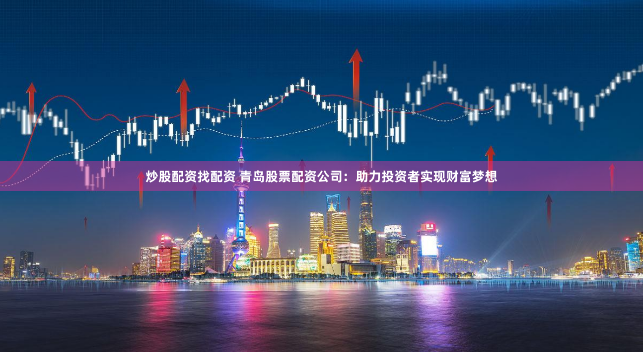 炒股配资找配资 青岛股票配资公司：助力投资者实现财富梦想