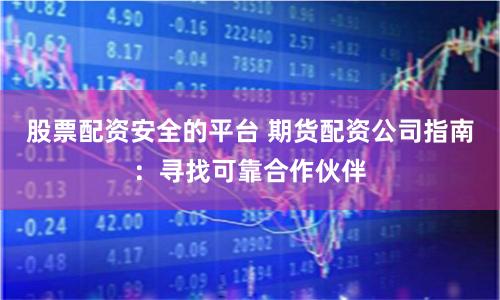 股票配资安全的平台 期货配资公司指南：寻找可靠合作伙伴