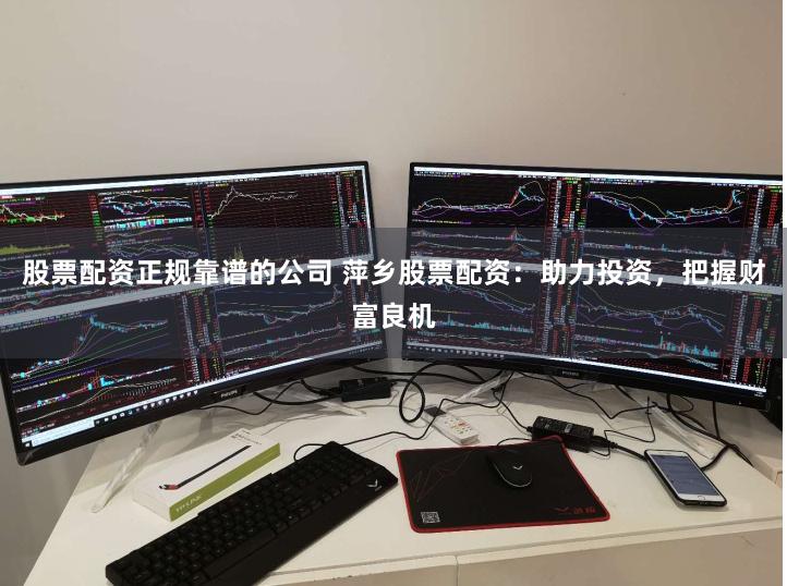 股票配资正规靠谱的公司 萍乡股票配资：助力投资，把握财富良机