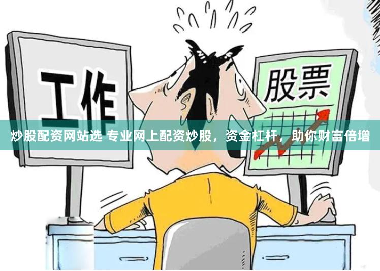 炒股配资网站选 专业网上配资炒股，资金杠杆，助你财富倍增