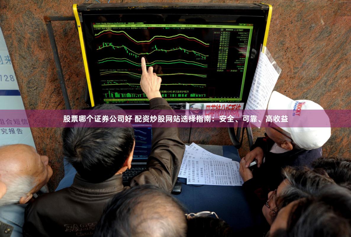 股票哪个证券公司好 配资炒股网站选择指南：安全、可靠、高收益