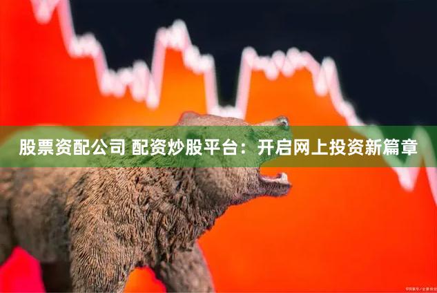 股票资配公司 配资炒股平台：开启网上投资新篇章