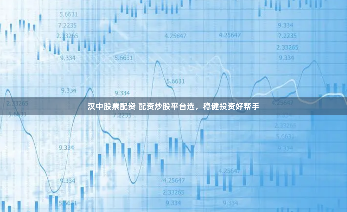 汉中股票配资 配资炒股平台选，稳健投资好帮手