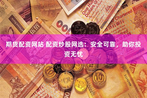 期货配资网站 配资炒股网选：安全可靠，助你投资无忧