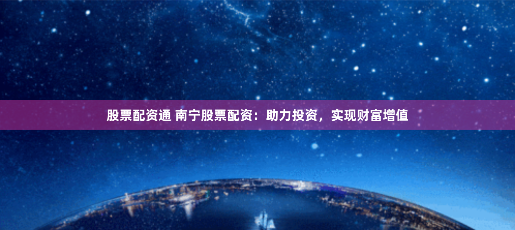 股票配资通 南宁股票配资：助力投资，实现财富增值