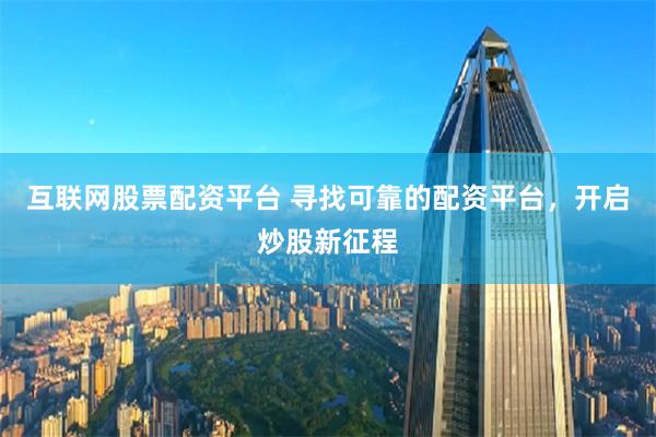 互联网股票配资平台 寻找可靠的配资平台，开启炒股新征程