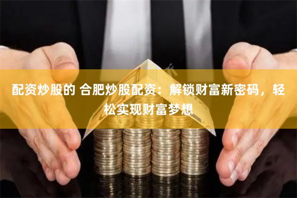 配资炒股的 合肥炒股配资：解锁财富新密码，轻松实现财富梦想