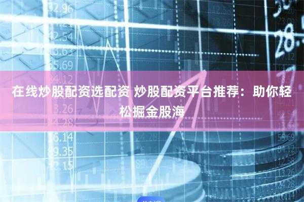 在线炒股配资选配资 炒股配资平台推荐：助你轻松掘金股海