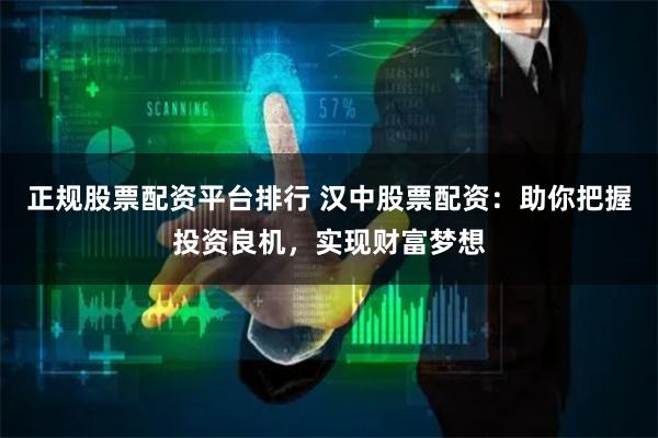 正规股票配资平台排行 汉中股票配资：助你把握投资良机，实现财富梦想