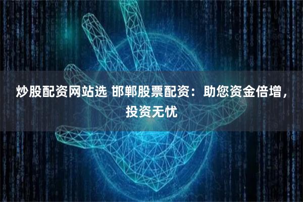 炒股配资网站选 邯郸股票配资：助您资金倍增，投资无忧