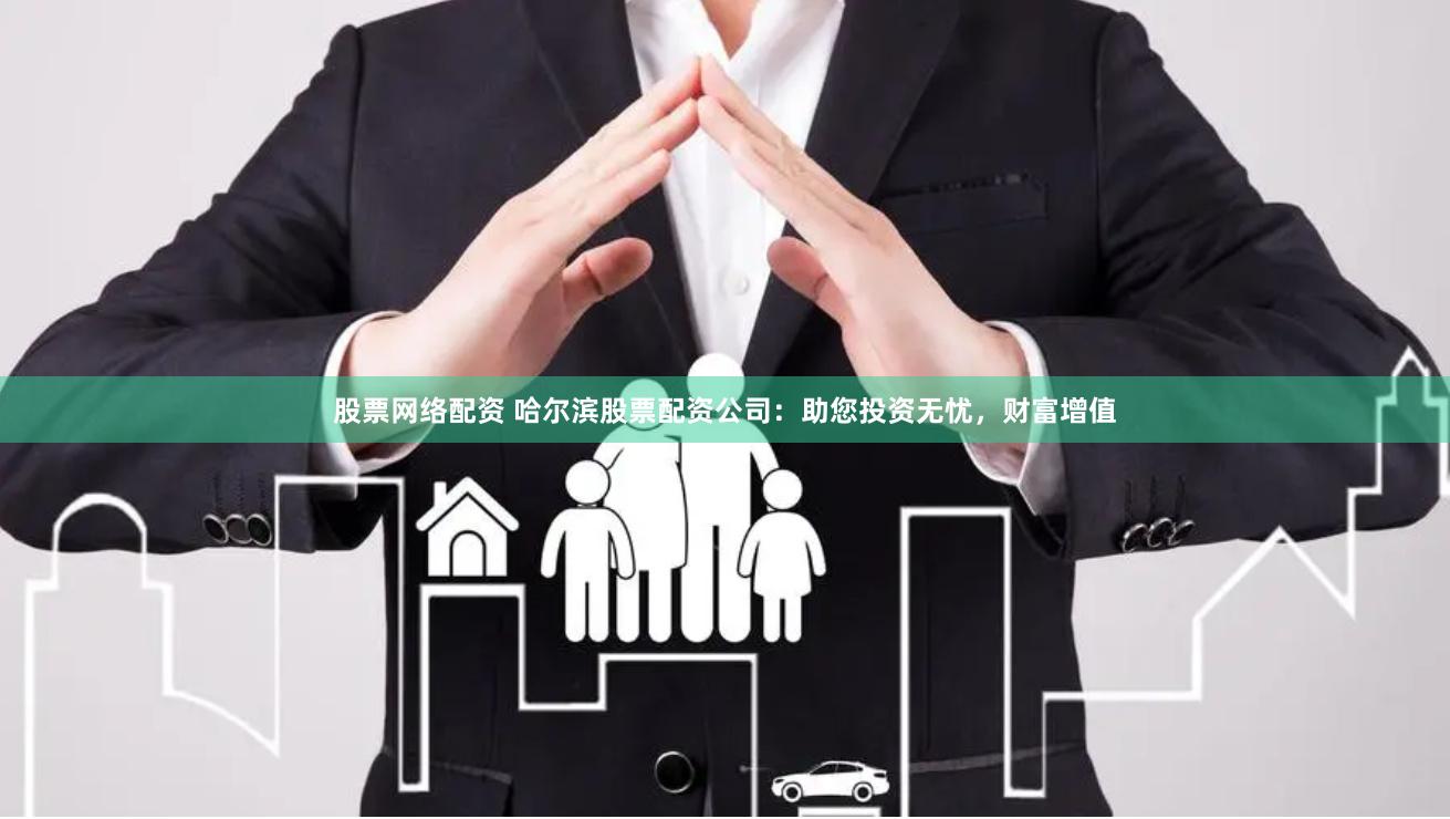 股票网络配资 哈尔滨股票配资公司：助您投资无忧，财富增值