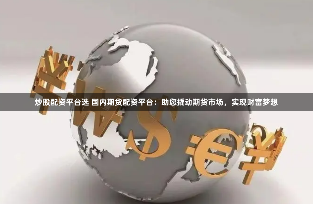 炒股配资平台选 国内期货配资平台：助您撬动期货市场，实现财富梦想