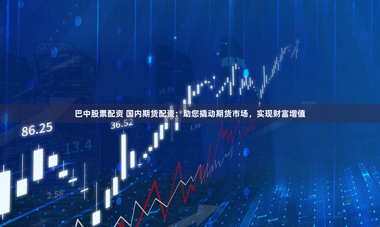 巴中股票配资 国内期货配资：助您撬动期货市场，实现财富增值