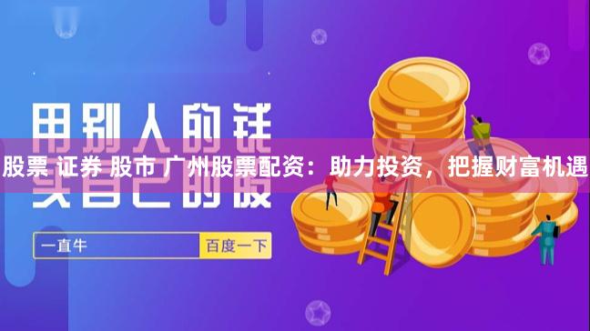 股票 证券 股市 广州股票配资：助力投资，把握财富机遇