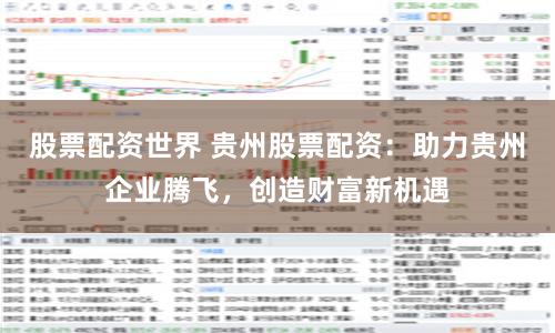 股票配资世界 贵州股票配资：助力贵州企业腾飞，创造财富新机遇