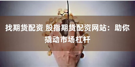 找期货配资 股指期货配资网站：助你撬动市场杠杆