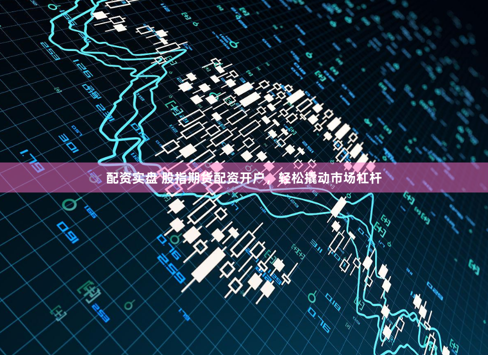 配资实盘 股指期货配资开户，轻松撬动市场杠杆