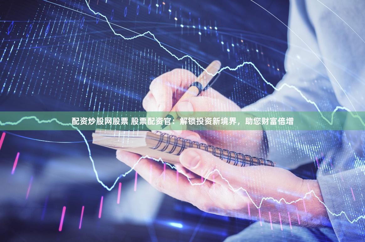 配资炒股网股票 股票配资官：解锁投资新境界，助您财富倍增