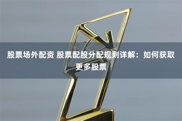 股票场外配资 股票配股分配规则详解：如何获取更多股票