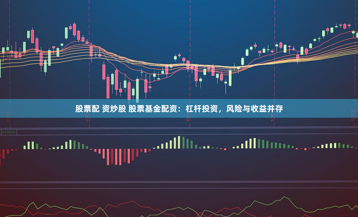 股票配 资炒股 股票基金配资：杠杆投资，风险与收益并存