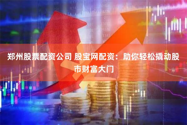 郑州股票配资公司 股宝网配资：助你轻松撬动股市财富大门