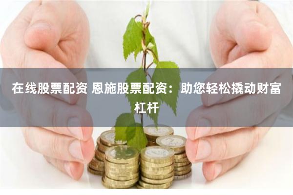 在线股票配资 恩施股票配资：助您轻松撬动财富杠杆