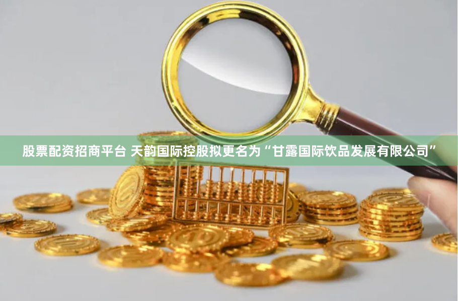 股票配资招商平台 天韵国际控股拟更名为“甘露国际饮品发展有限公司”
