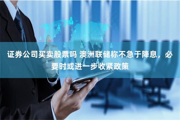 证券公司买卖股票吗 澳洲联储称不急于降息，必要时或进一步收紧政策