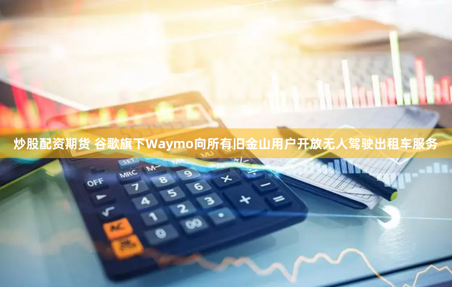 炒股配资期货 谷歌旗下Waymo向所有旧金山用户开放无人驾驶出租车服务
