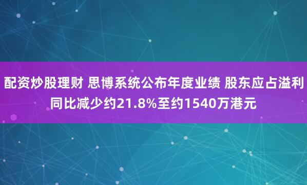 配资炒股理财 思博系统公布年度业绩 股东应占溢利同比减少约21.8%至约1540万港元