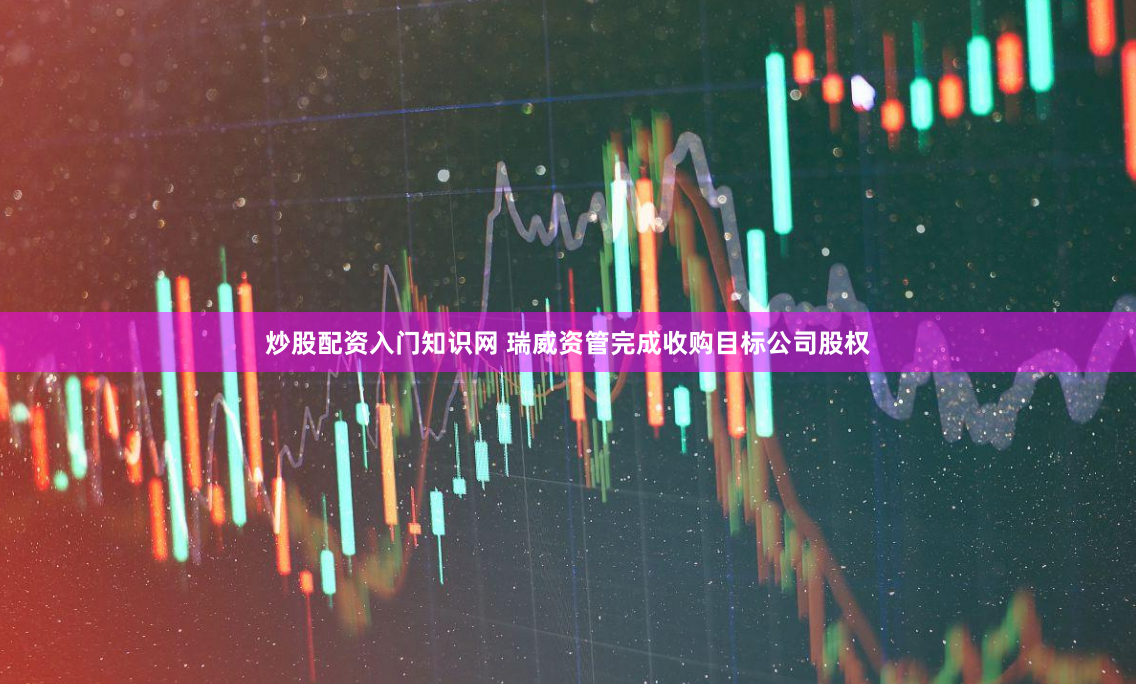 炒股配资入门知识网 瑞威资管完成收购目标公司股权