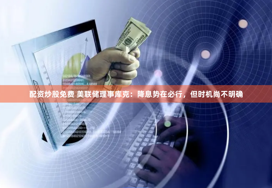配资炒股免费 美联储理事库克：降息势在必行，但时机尚不明确