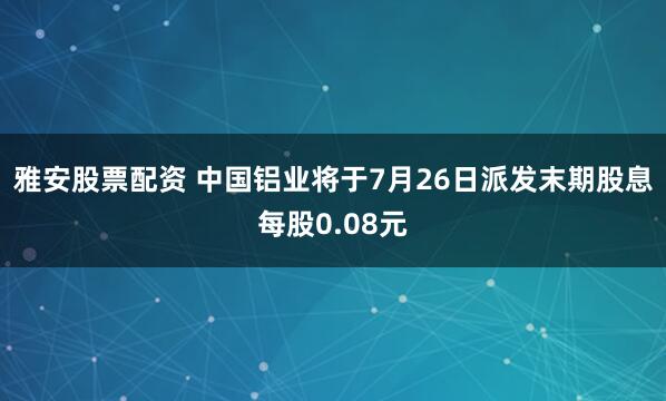雅安股票配资 中国铝业将于7月26日派发末期股息每股0.08元