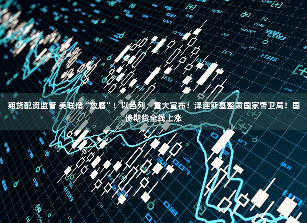 期货配资监管 美联储“放鹰”！以色列，重大宣布！泽连斯基整肃国家警卫局！国债期货全线上涨