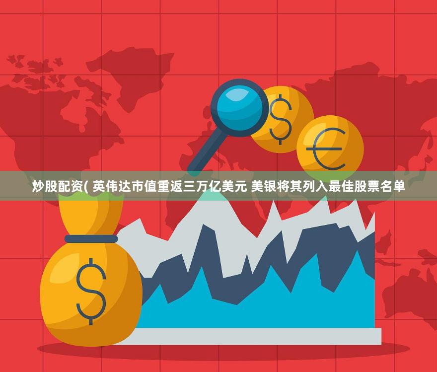 炒股配资( 英伟达市值重返三万亿美元 美银将其列入最佳股票名单