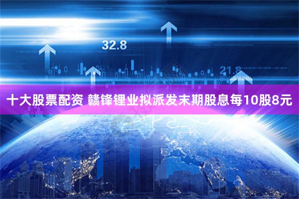 十大股票配资 赣锋锂业拟派发末期股息每10股8元