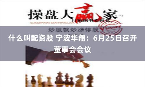 什么叫配资股 宁波华翔：6月25日召开董事会会议