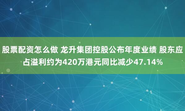 股票配资怎么做 龙升集团控股公布年度业绩 股东应占溢利约为420万港元同比减少47.14%