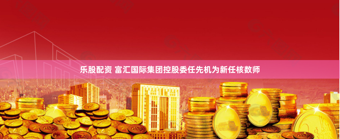 乐股配资 富汇国际集团控股委任先机为新任核数师