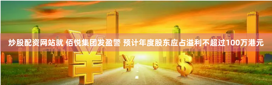 炒股配资网站就 佰悦集团发盈警 预计年度股东应占溢利不超过100万港元