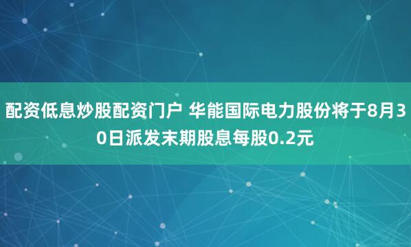 配资低息炒股配资门户 华能国际电力股份将于8月30日派发末期股息每股0.2元